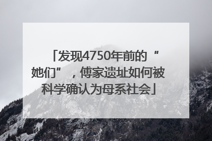 发现4750年前的“她们”，傅家遗址如何被科学确认为母系社会